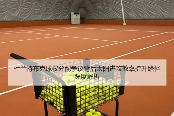 杜兰特布克球权分配争议背后太阳进攻效率提升路径深度解析