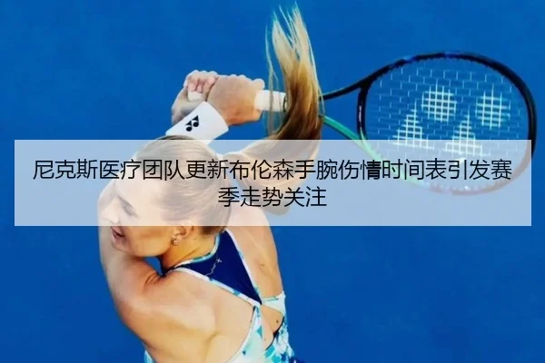 尼克斯医疗团队更新布伦森手腕伤情时间表引发赛季走势关注