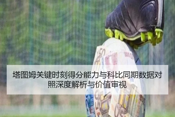 塔图姆关键时刻得分能力与科比同期数据对照深度解析与价值审视