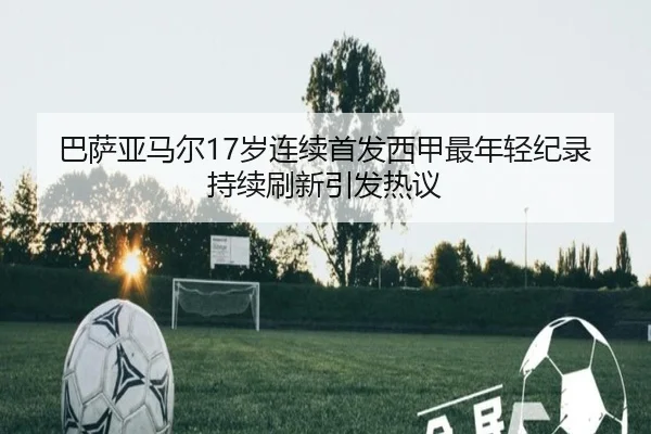 巴萨亚马尔17岁连续首发西甲最年轻纪录持续刷新引发热议
