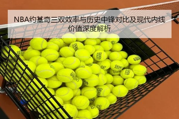 NBA约基奇三双效率与历史中锋对比及现代内线价值深度解析