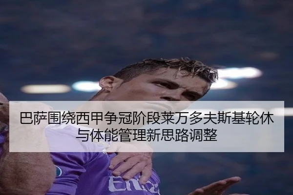 巴萨围绕西甲争冠阶段莱万多夫斯基轮休与体能管理新思路调整