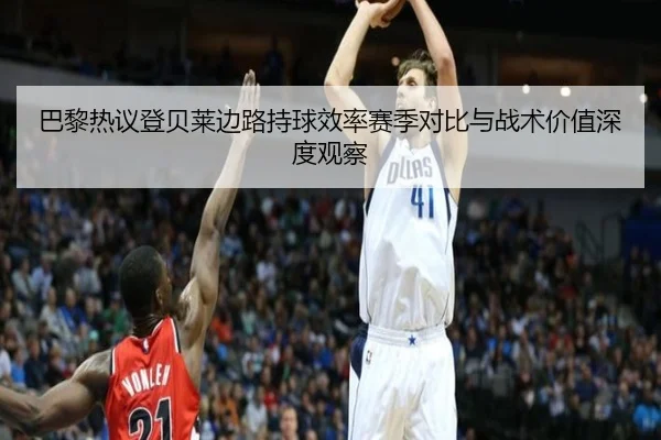 巴黎热议登贝莱边路持球效率赛季对比与战术价值深度观察