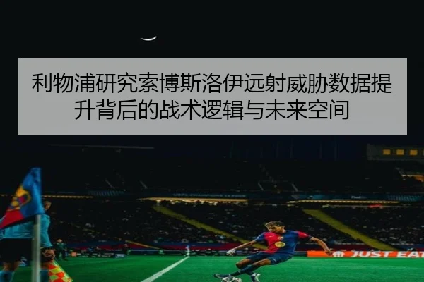 利物浦研究索博斯洛伊远射威胁数据提升背后的战术逻辑与未来空间