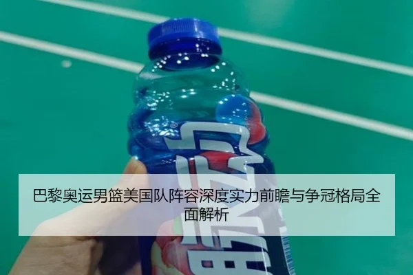 巴黎奥运男篮美国队阵容深度实力前瞻与争冠格局全面解析