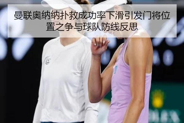 曼联奥纳纳扑救成功率下滑引发门将位置之争与球队防线反思