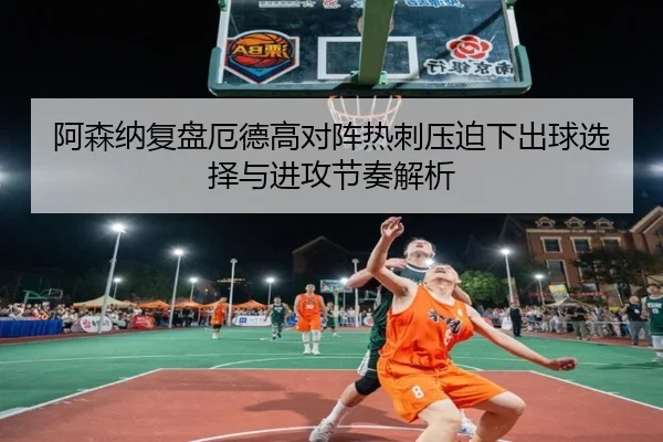 阿森纳复盘厄德高对阵热刺压迫下出球选择与进攻节奏解析