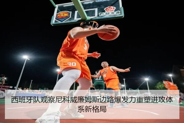 西班牙队观察尼科威廉姆斯边路爆发力重塑进攻体系新格局
