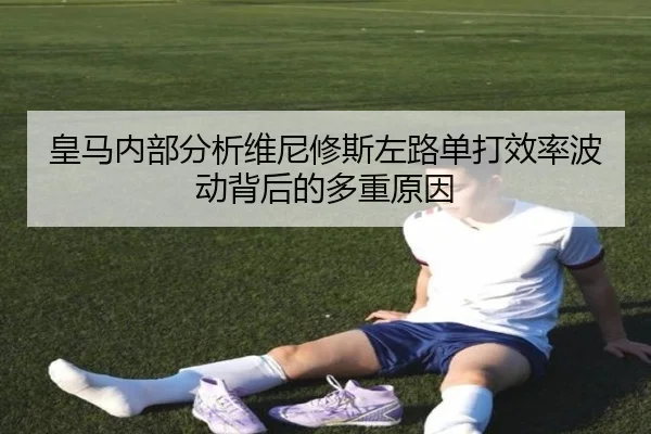 皇马内部分析维尼修斯左路单打效率波动背后的多重原因