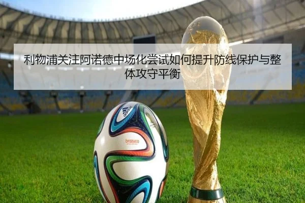利物浦关注阿诺德中场化尝试如何提升防线保护与整体攻守平衡