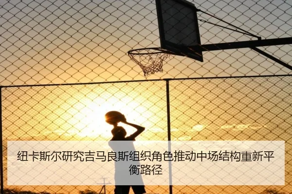 纽卡斯尔研究吉马良斯组织角色推动中场结构重新平衡路径
