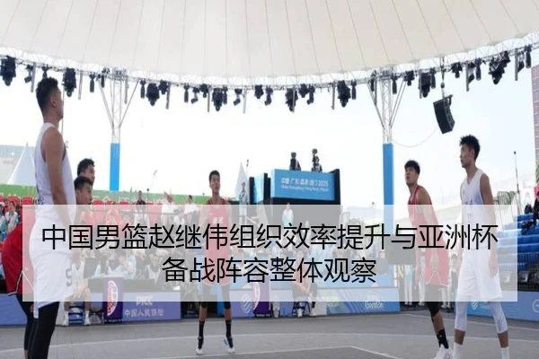 中国男篮赵继伟组织效率提升与亚洲杯备战阵容整体观察