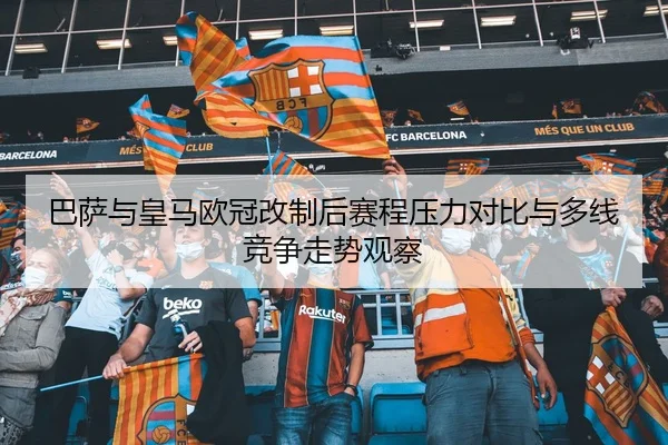 巴萨与皇马欧冠改制后赛程压力对比与多线竞争走势观察