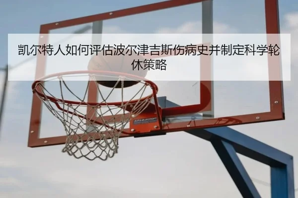 凯尔特人如何评估波尔津吉斯伤病史并制定科学轮休策略