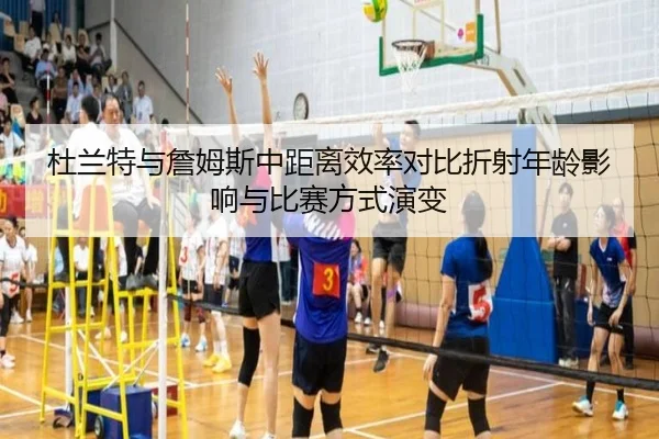 杜兰特与詹姆斯中距离效率对比折射年龄影响与比赛方式演变