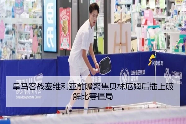 皇马客战塞维利亚前瞻聚焦贝林厄姆后插上破解比赛僵局