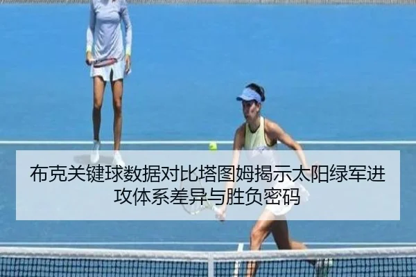 布克关键球数据对比塔图姆揭示太阳绿军进攻体系差异与胜负密码