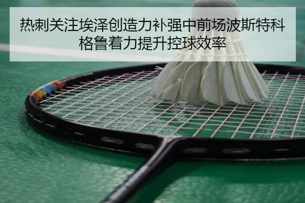 热刺关注埃泽创造力补强中前场波斯特科格鲁着力提升控球效率
