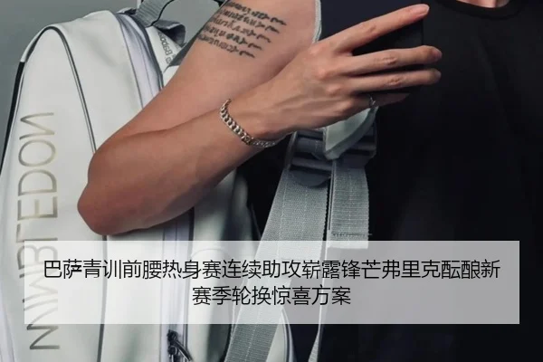 巴萨青训前腰热身赛连续助攻崭露锋芒弗里克酝酿新赛季轮换惊喜方案