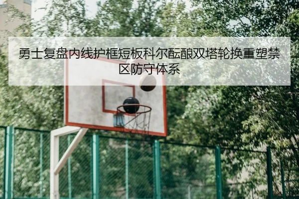 勇士复盘内线护框短板科尔酝酿双塔轮换重塑禁区防守体系