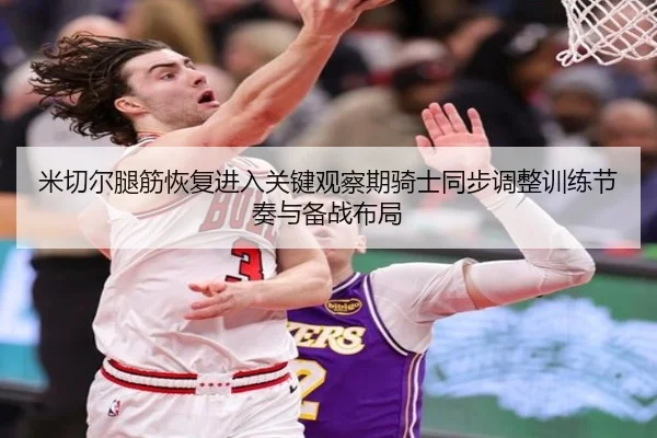 米切尔腿筋恢复进入关键观察期骑士同步调整训练节奏与备战布局