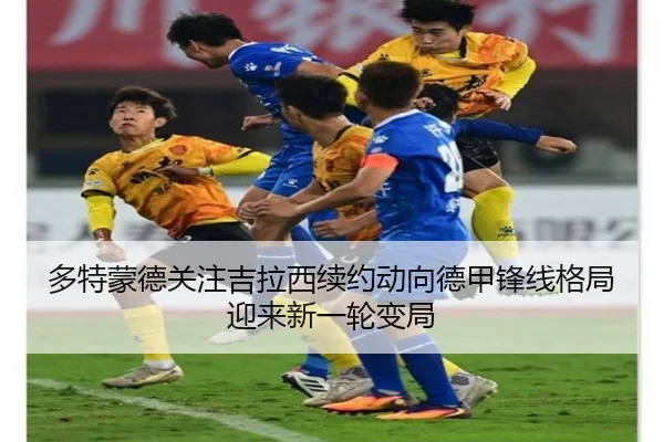 多特蒙德关注吉拉西续约动向德甲锋线格局迎来新一轮变局